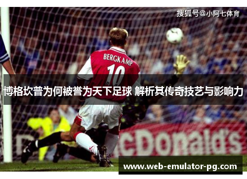 博格坎普为何被誉为天下足球 解析其传奇技艺与影响力