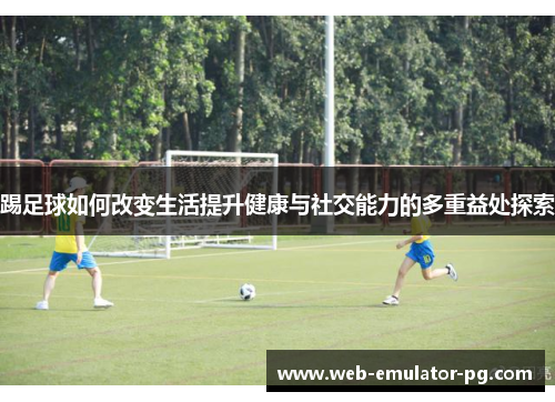踢足球如何改变生活提升健康与社交能力的多重益处探索