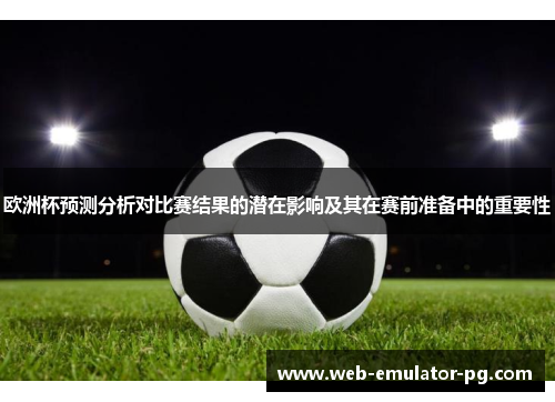 欧洲杯预测分析对比赛结果的潜在影响及其在赛前准备中的重要性