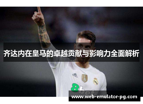 齐达内在皇马的卓越贡献与影响力全面解析