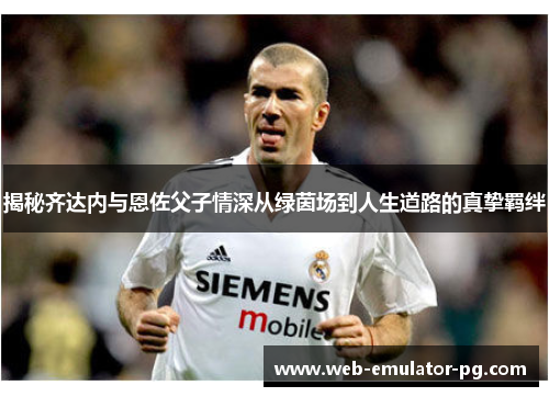 揭秘齐达内与恩佐父子情深从绿茵场到人生道路的真挚羁绊