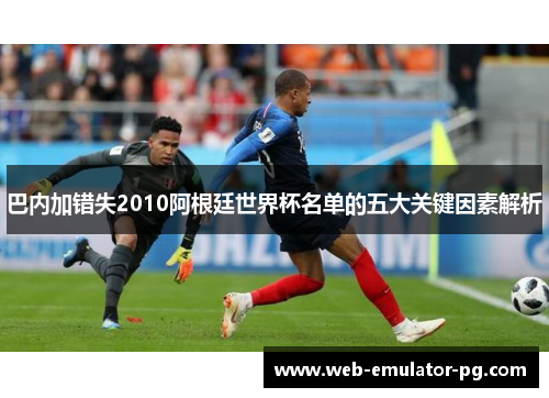 巴内加错失2010阿根廷世界杯名单的五大关键因素解析