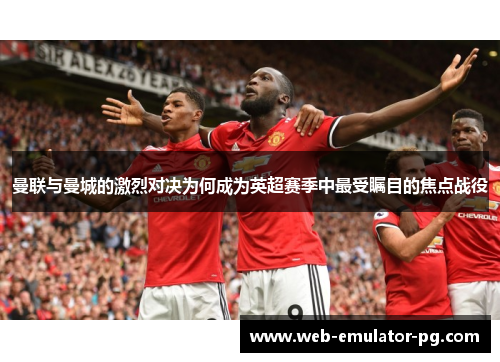 曼联与曼城的激烈对决为何成为英超赛季中最受瞩目的焦点战役