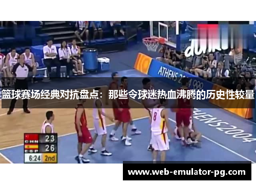 篮球赛场经典对抗盘点：那些令球迷热血沸腾的历史性较量