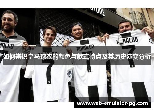 如何辨识皇马球衣的颜色与款式特点及其历史演变分析