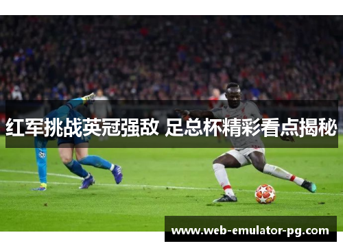 红军挑战英冠强敌 足总杯精彩看点揭秘
