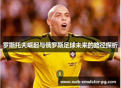 罗斯托夫崛起与俄罗斯足球未来的路径探析