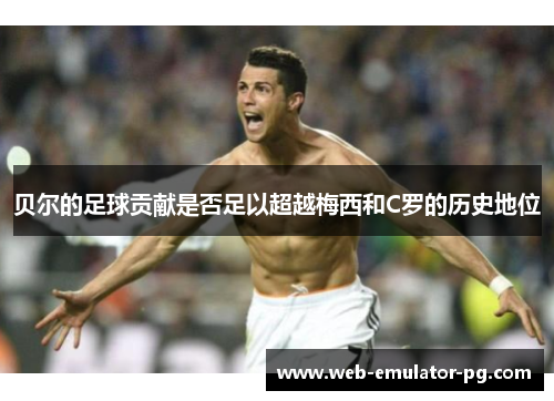 贝尔的足球贡献是否足以超越梅西和C罗的历史地位