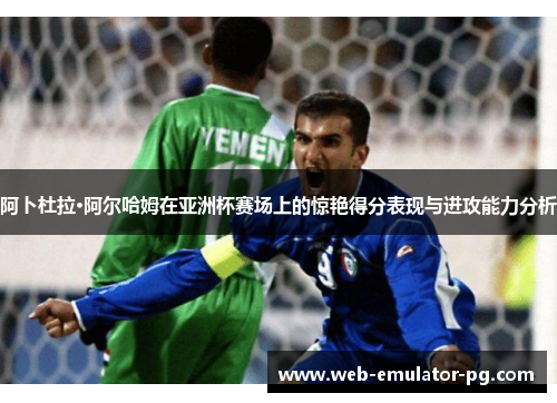 阿卜杜拉·阿尔哈姆在亚洲杯赛场上的惊艳得分表现与进攻能力分析