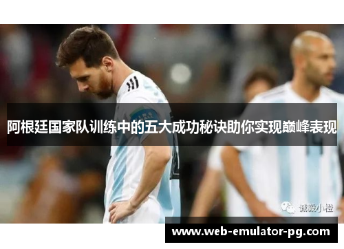 阿根廷国家队训练中的五大成功秘诀助你实现巅峰表现
