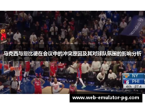 马克西与恩比德在会议中的冲突原因及其对球队氛围的影响分析