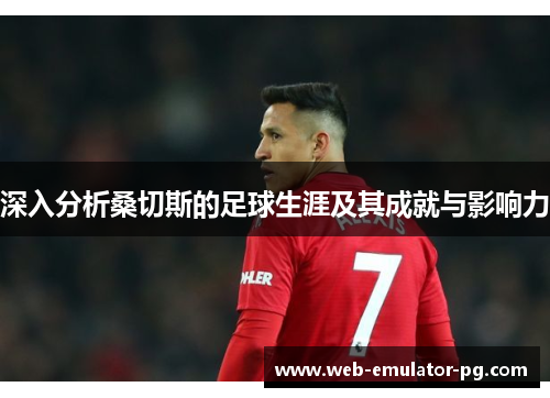 深入分析桑切斯的足球生涯及其成就与影响力