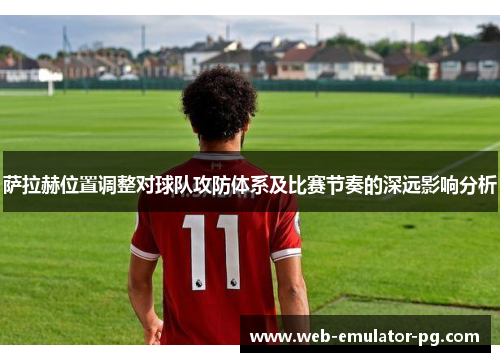 萨拉赫位置调整对球队攻防体系及比赛节奏的深远影响分析