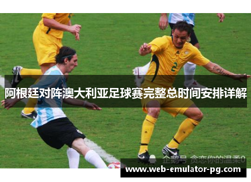 阿根廷对阵澳大利亚足球赛完整总时间安排详解