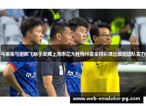 马莱莱与谢鹏飞联手发威上海申花大胜梅州客家精彩演出展现团队实力