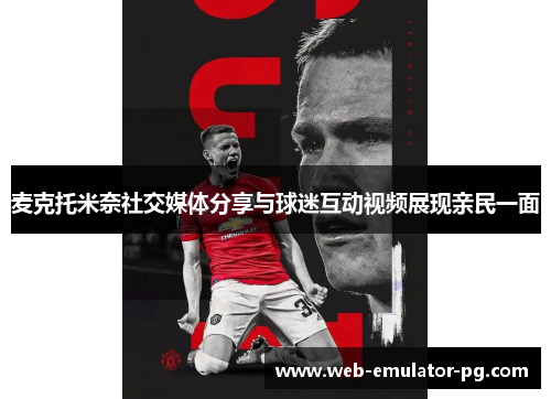 麦克托米奈社交媒体分享与球迷互动视频展现亲民一面