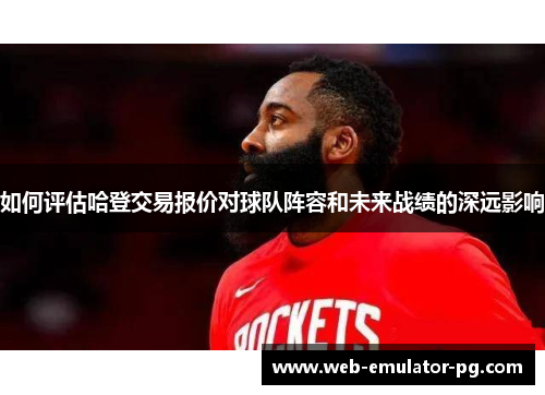 如何评估哈登交易报价对球队阵容和未来战绩的深远影响