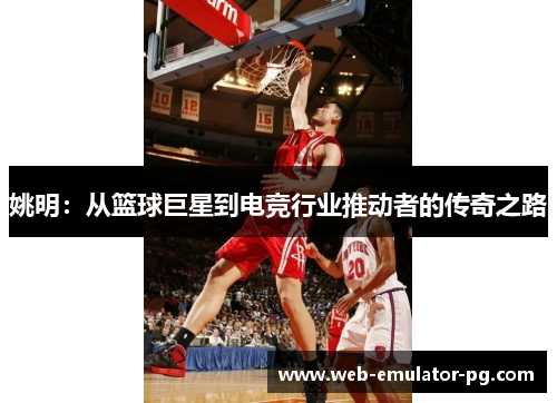 姚明：从篮球巨星到电竞行业推动者的传奇之路