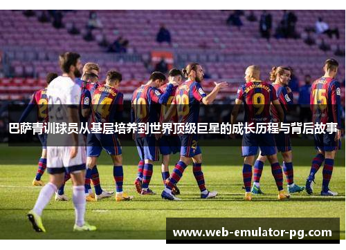 巴萨青训球员从基层培养到世界顶级巨星的成长历程与背后故事