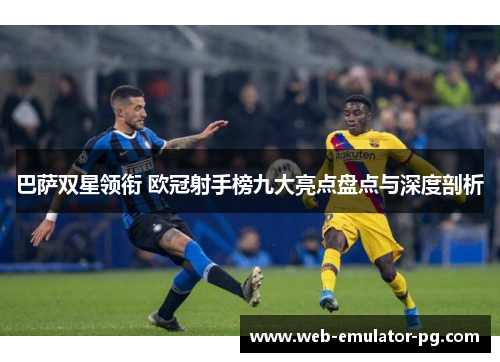 巴萨双星领衔 欧冠射手榜九大亮点盘点与深度剖析