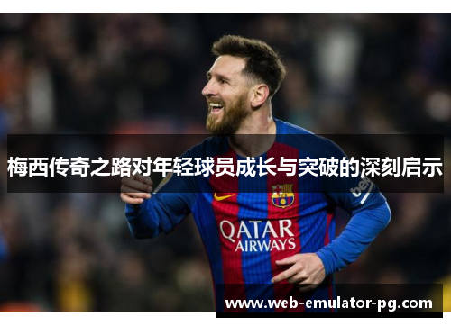 梅西传奇之路对年轻球员成长与突破的深刻启示