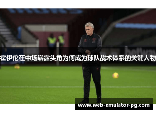 霍伊伦在中场崭露头角为何成为球队战术体系的关键人物