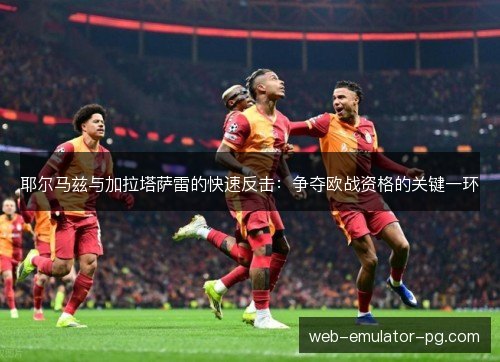 耶尔马兹与加拉塔萨雷的快速反击：争夺欧战资格的关键一环